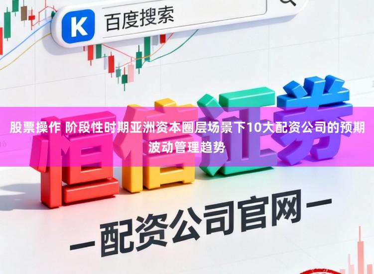 股票操作 阶段性时期亚洲资本圈层场景下10大配资公司的预期波动管理趋势