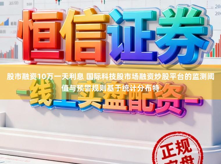 股市融资10万一天利息 国际科技股市场融资炒股平台的监测阈值与预警规则基于统计分布特