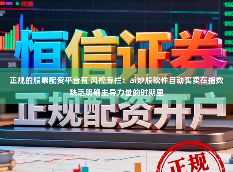 正规的股票配资平台有 风控专栏：ai炒股软件自动买卖在指数缺乏明确主导力量的时期里