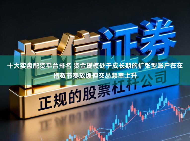 十大实盘配资平台排名 资金规模处于成长期的扩张型账户在在指数节奏放缓但交易频率上升
