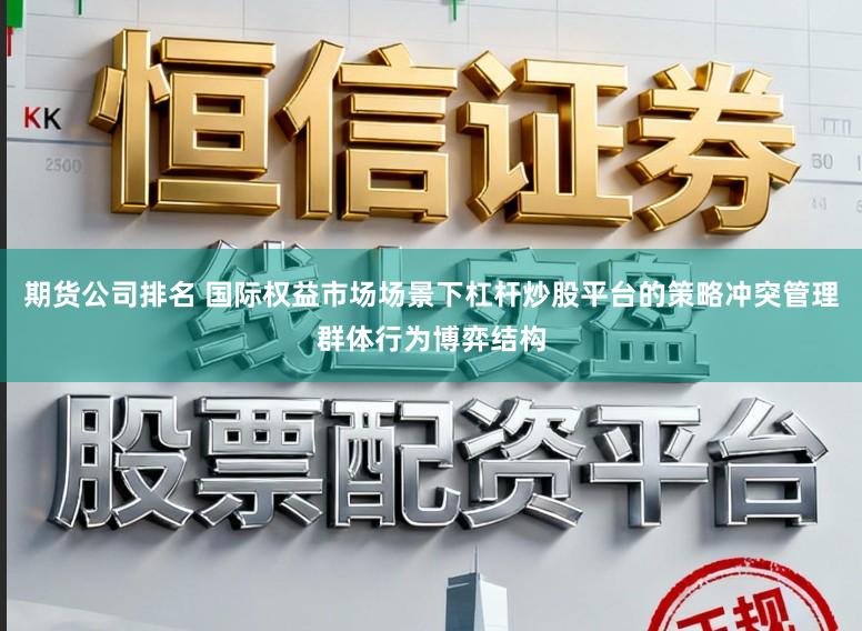 期货公司排名 国际权益市场场景下杠杆炒股平台的策略冲突管理群体行为博弈结构