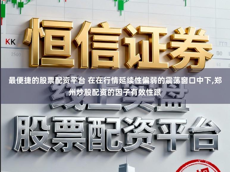 最便捷的股票配资平台 在在行情延续性偏弱的震荡窗口中下,郑州炒股配资的因子有效性跟
