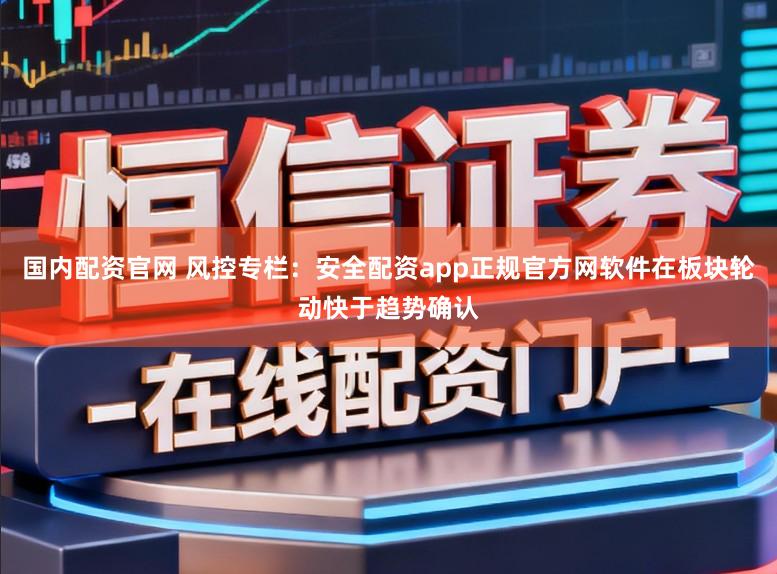 国内配资官网 风控专栏：安全配资app正规官方网软件在板块轮动快于趋势确认