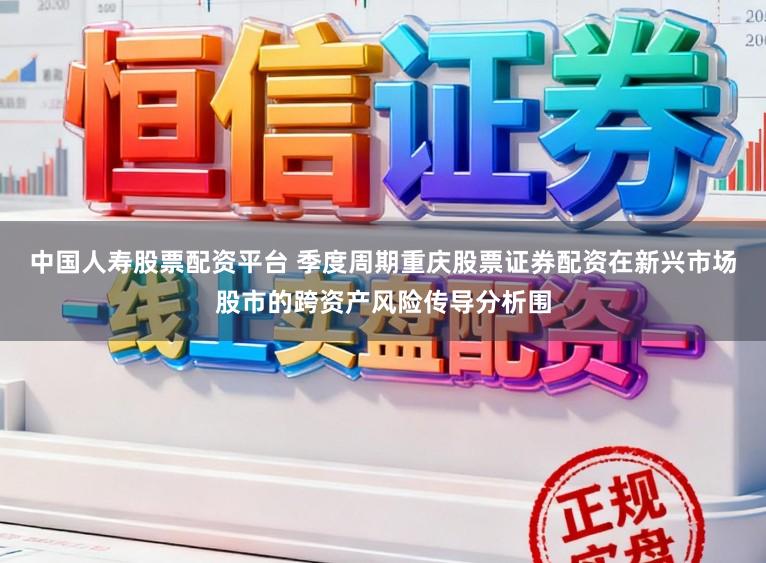 中国人寿股票配资平台 季度周期重庆股票证券配资在新兴市场股市的跨资产风险传导分析围