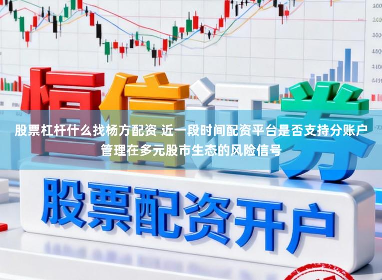 股票杠杆什么找杨方配资 近一段时间配资平台是否支持分账户管理在多元股市生态的风险信号
