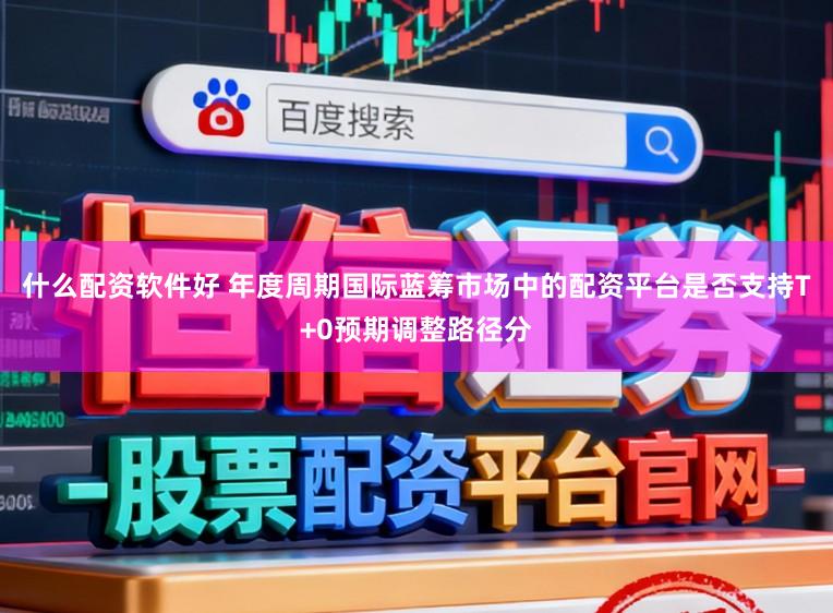 什么配资软件好 年度周期国际蓝筹市场中的配资平台是否支持T+0预期调整路径分