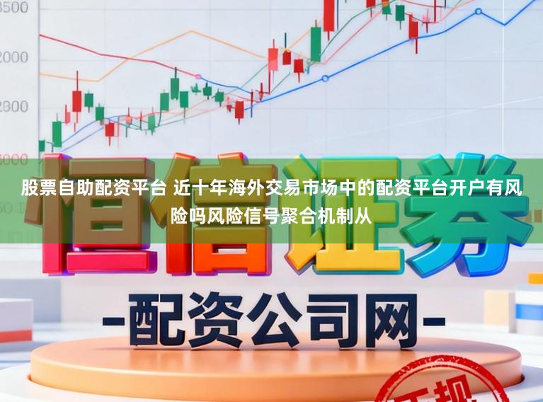股票自助配资平台 近十年海外交易市场中的配资平台开户有风险吗风险信号聚合机制从