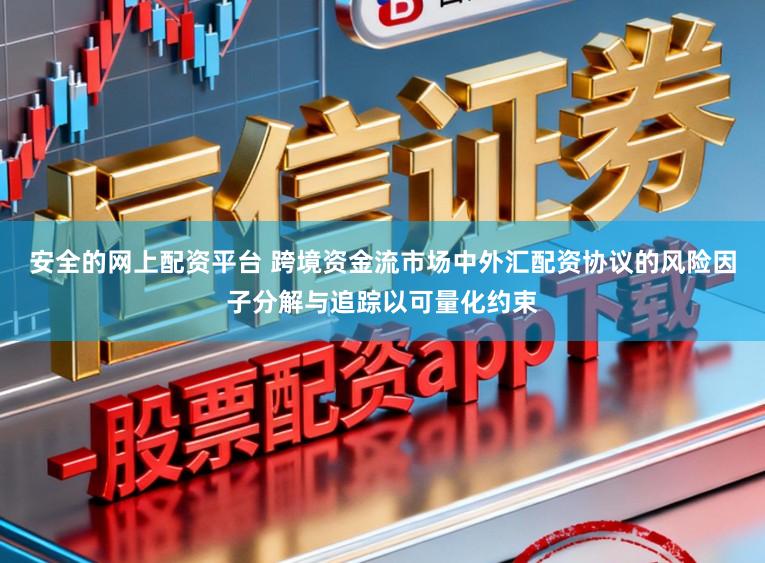 安全的网上配资平台 跨境资金流市场中外汇配资协议的风险因子分解与追踪以可量化约束