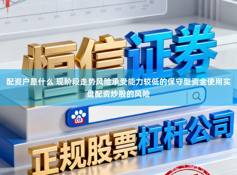 配资户是什么 现阶段走势风险承受能力较低的保守型资金使用实盘配资炒股的风险