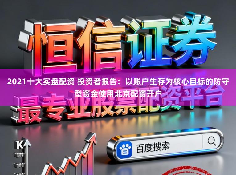 2021十大实盘配资 投资者报告：以账户生存为核心目标的防守型资金使用北京配资开户