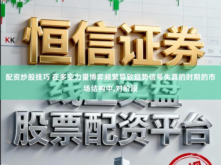 配资炒股技巧 在多空力量博弈频繁导致趋势信号失真的时期的市场结构中,对阶段