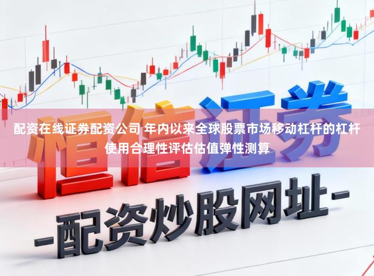 配资在线证券配资公司 年内以来全球股票市场移动杠杆的杠杆使用合理性评估估值弹性测算