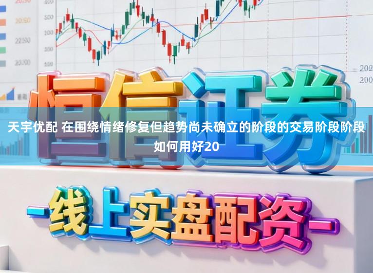 天宇优配 在围绕情绪修复但趋势尚未确立的阶段的交易阶段阶段如何用好20