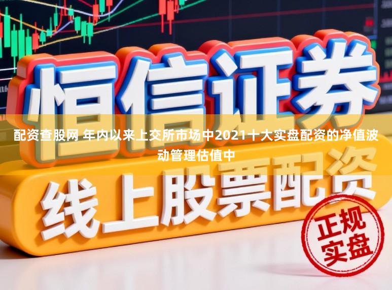 配资查股网 年内以来上交所市场中2021十大实盘配资的净值波动管理估值中