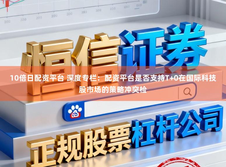 10倍日配资平台 深度专栏：配资平台是否支持T+0在国际科技股市场的策略冲突检