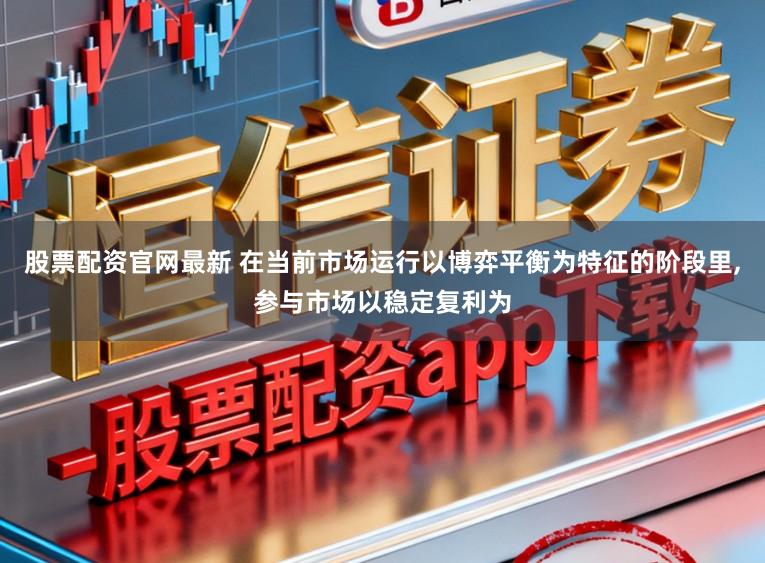 股票配资官网最新 在当前市场运行以博弈平衡为特征的阶段里,参与市场以稳定复利为