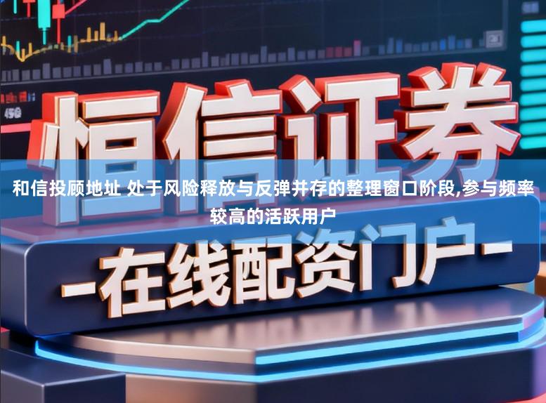和信投顾地址 处于风险释放与反弹并存的整理窗口阶段,参与频率较高的活跃用户