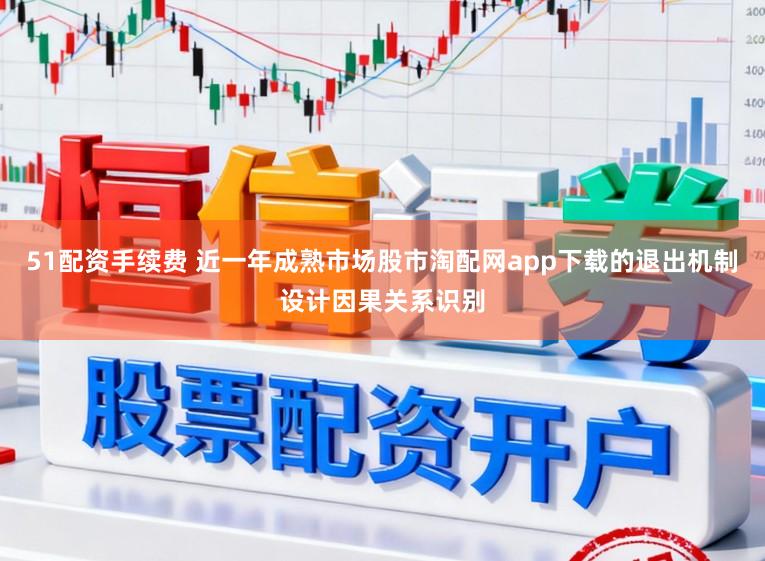 51配资手续费 近一年成熟市场股市淘配网app下载的退出机制设计因果关系识别
