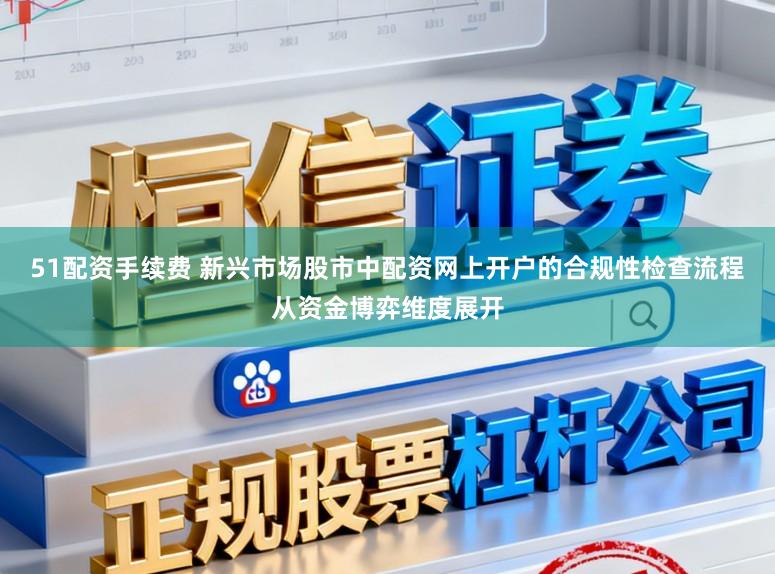 51配资手续费 新兴市场股市中配资网上开户的合规性检查流程从资金博弈维度展开