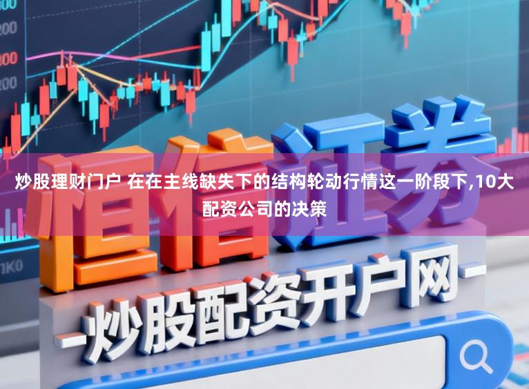炒股理财门户 在在主线缺失下的结构轮动行情这一阶段下,10大配资公司的决策