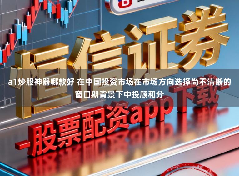 a1炒股神器哪款好 在中国投资市场在市场方向选择尚不清晰的窗口期背景下中投顾和分