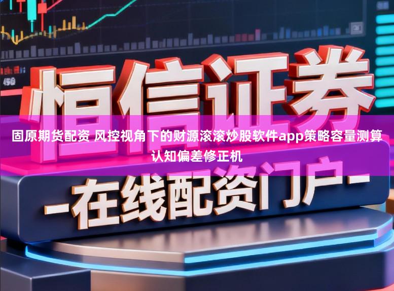 固原期货配资 风控视角下的财源滚滚炒股软件app策略容量测算认知偏差修正机