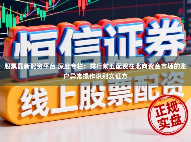 股票最新配资平台 深度专栏：排行前五配资在北向资金市场的账户异常操作识别实证方