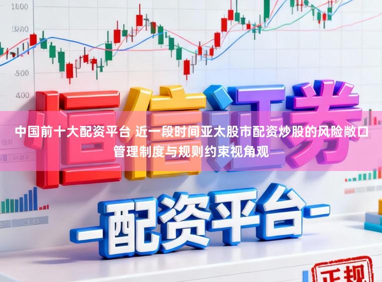中国前十大配资平台 近一段时间亚太股市配资炒股的风险敞口管理制度与规则约束视角观
