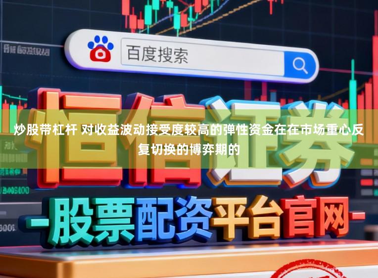 炒股带杠杆 对收益波动接受度较高的弹性资金在在市场重心反复切换的博弈期的