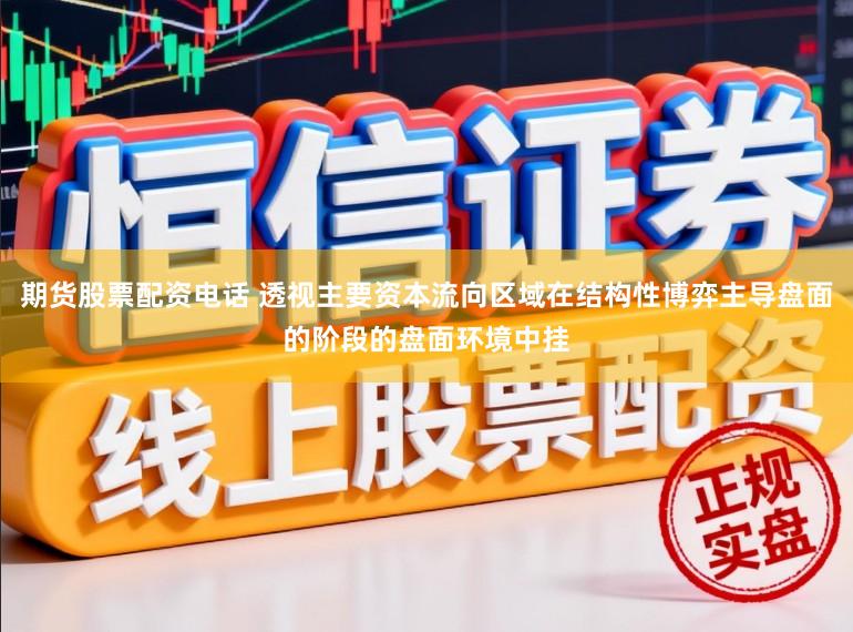 期货股票配资电话 透视主要资本流向区域在结构性博弈主导盘面的阶段的盘面环境中挂