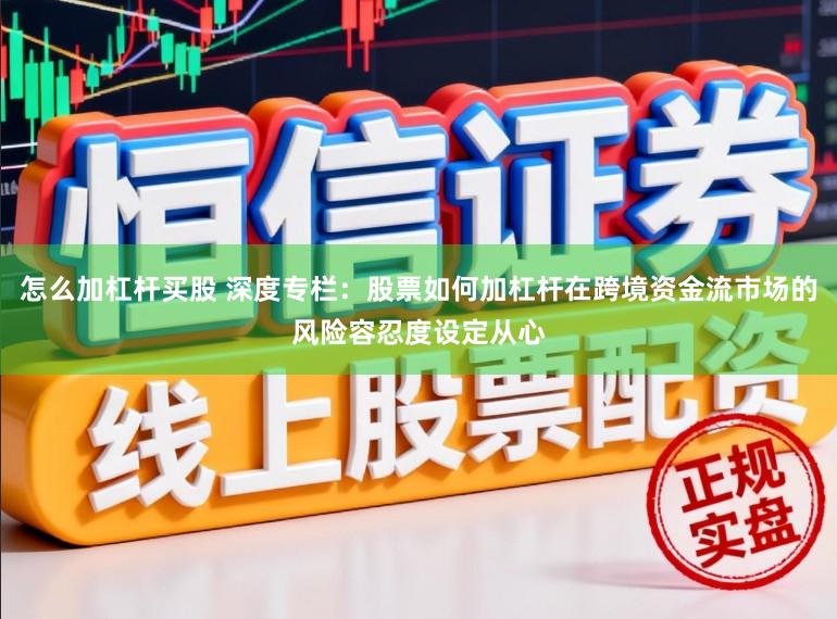 怎么加杠杆买股 深度专栏：股票如何加杠杆在跨境资金流市场的风险容忍度设定从心