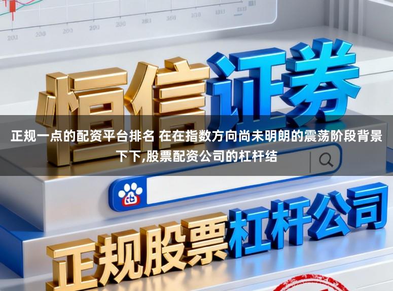 正规一点的配资平台排名 在在指数方向尚未明朗的震荡阶段背景下下,股票配资公司的杠杆结