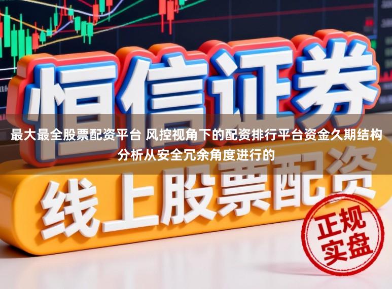 最大最全股票配资平台 风控视角下的配资排行平台资金久期结构分析从安全冗余角度进行的