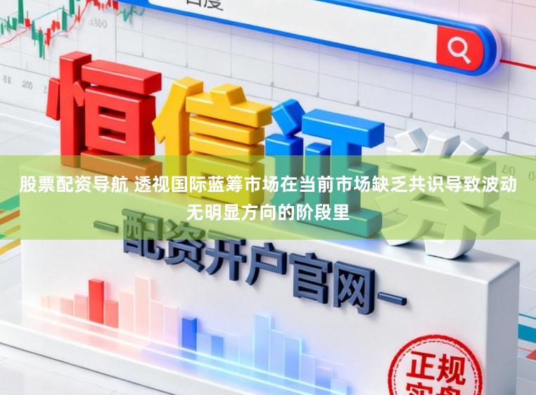 股票配资导航 透视国际蓝筹市场在当前市场缺乏共识导致波动无明显方向的阶段里