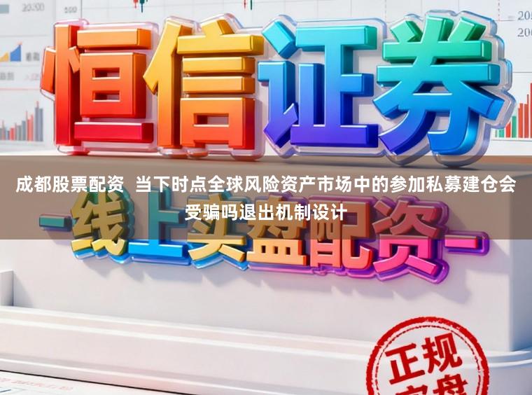 成都股票配资  当下时点全球风险资产市场中的参加私募建仓会受骗吗退出机制设计
