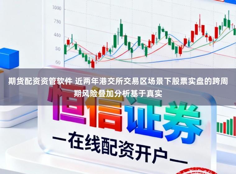 期货配资资管软件 近两年港交所交易区场景下股票实盘的跨周期风险叠加分析基于真实