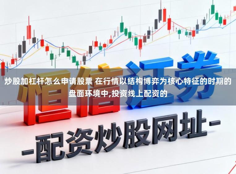 炒股加杠杆怎么申请股票 在行情以结构博弈为核心特征的时期的盘面环境中,投资线上配资的