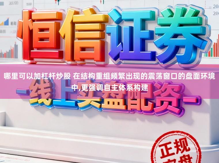 哪里可以加杠杆炒股 在结构重组频繁出现的震荡窗口的盘面环境中,更强调自主体系构建