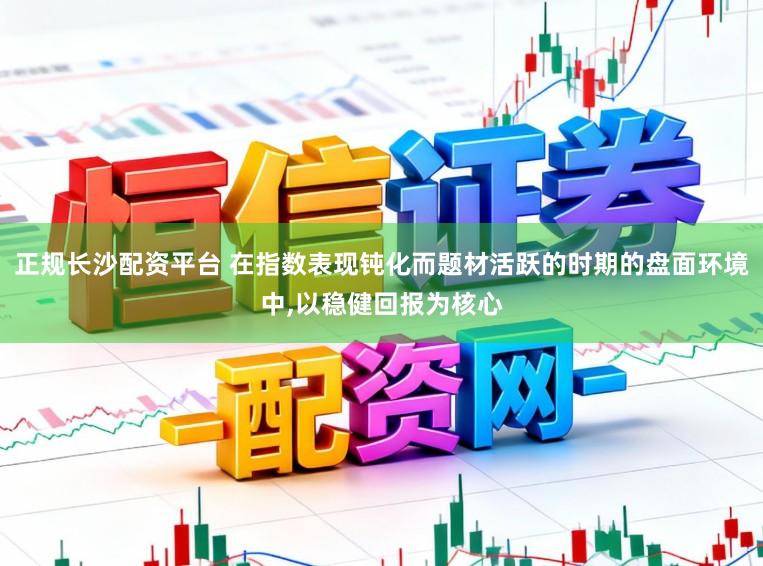 正规长沙配资平台 在指数表现钝化而题材活跃的时期的盘面环境中,以稳健回报为核心