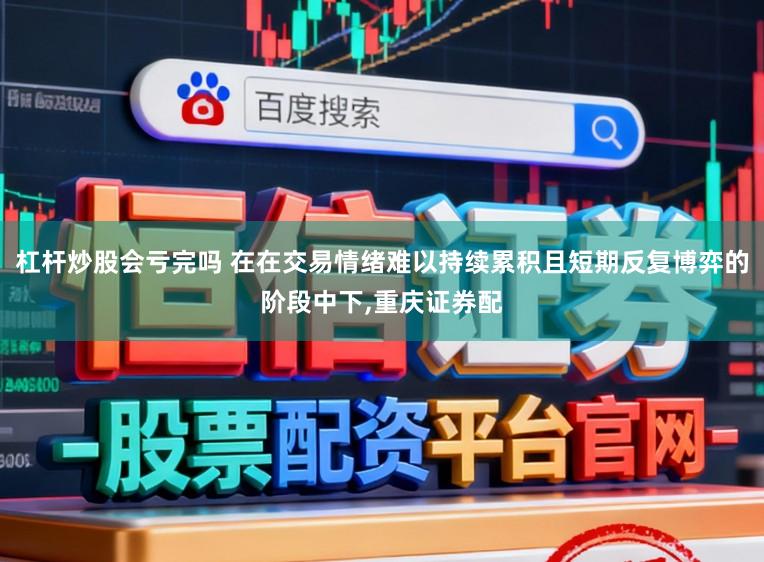 杠杆炒股会亏完吗 在在交易情绪难以持续累积且短期反复博弈的阶段中下,重庆证券配