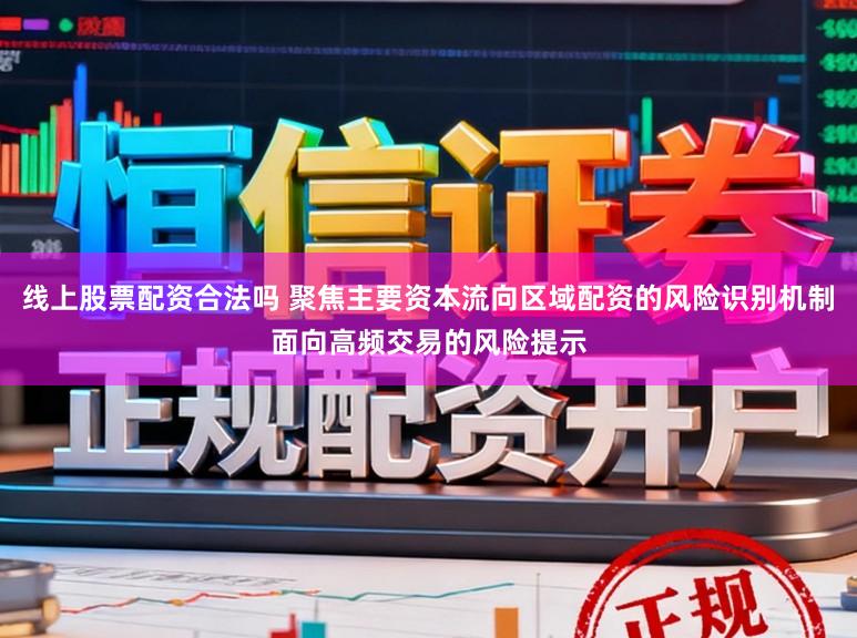 线上股票配资合法吗 聚焦主要资本流向区域配资的风险识别机制面向高频交易的风险提示