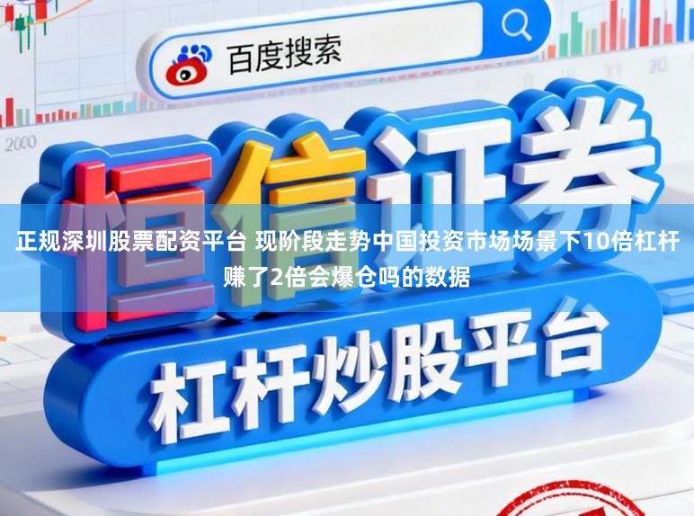 正规深圳股票配资平台 现阶段走势中国投资市场场景下10倍杠杆赚了2倍会爆仓吗的数据