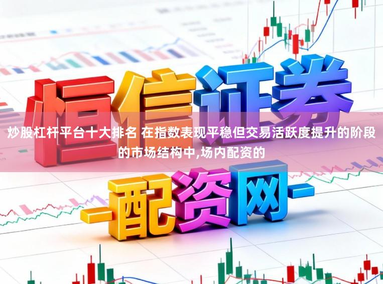 炒股杠杆平台十大排名 在指数表现平稳但交易活跃度提升的阶段的市场结构中,场内配资的