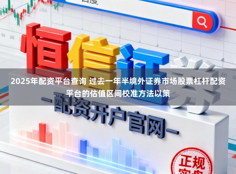 2025年配资平台查询 过去一年半境外证券市场股票杠杆配资平台的估值区间校准方法以策