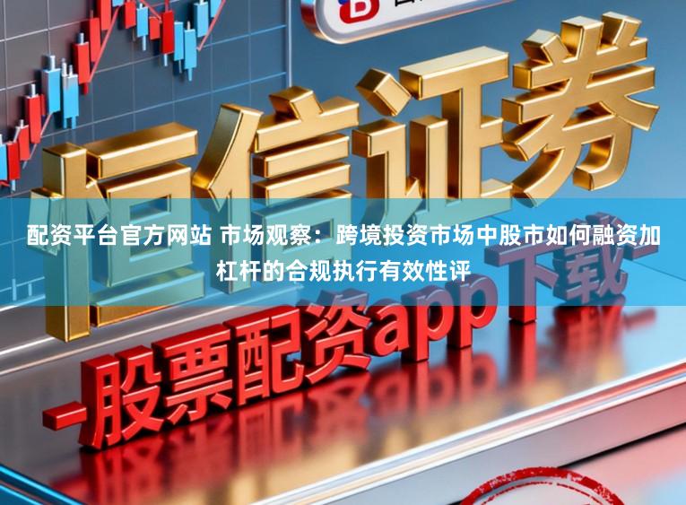 配资平台官方网站 市场观察：跨境投资市场中股市如何融资加杠杆的合规执行有效性评