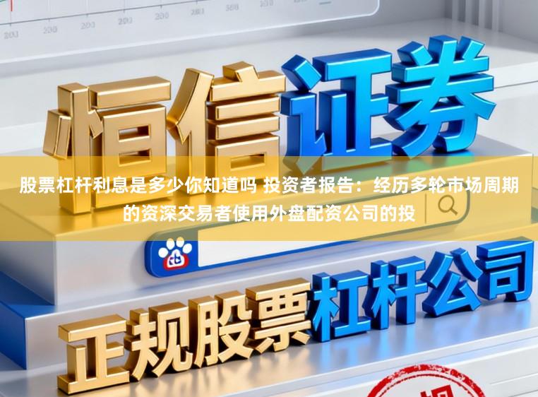 股票杠杆利息是多少你知道吗 投资者报告：经历多轮市场周期的资深交易者使用外盘配资公司的投