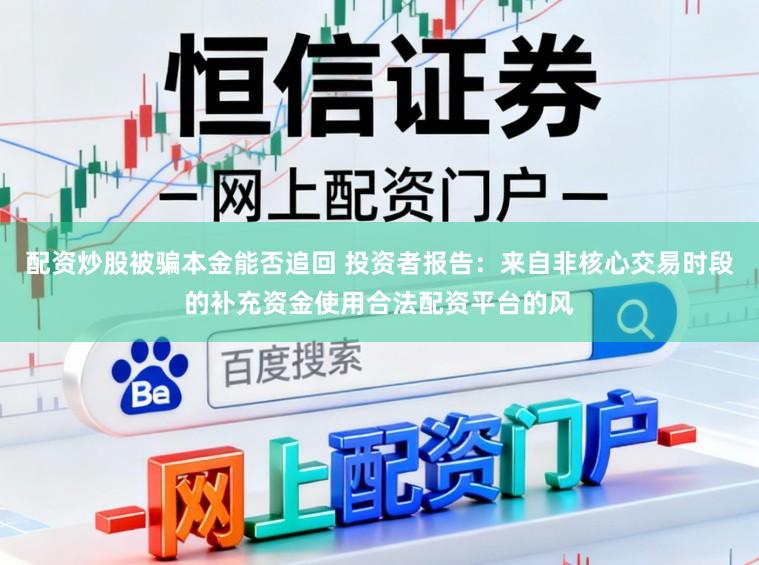 配资炒股被骗本金能否追回 投资者报告：来自非核心交易时段的补充资金使用合法配资平台的风