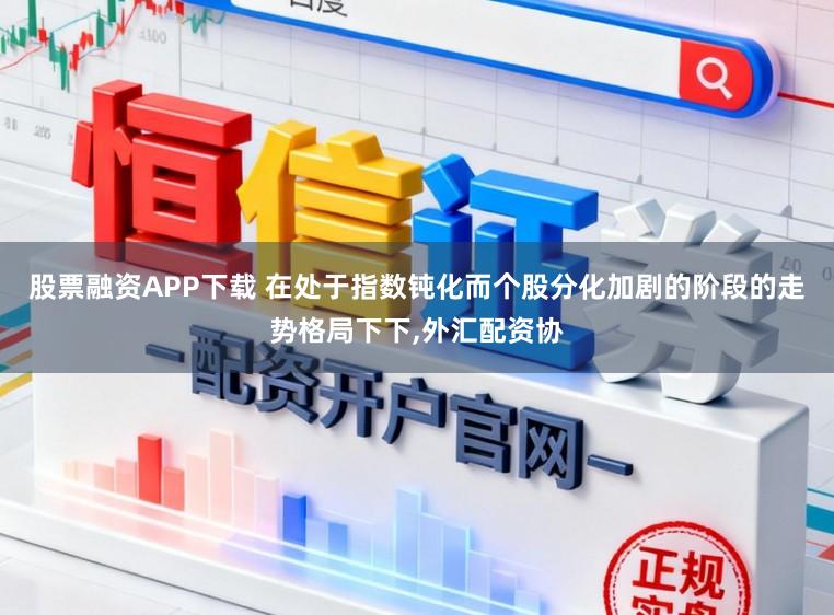 股票融资APP下载 在处于指数钝化而个股分化加剧的阶段的走势格局下下,外汇配资协
