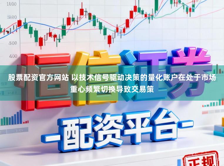 股票配资官方网站 以技术信号驱动决策的量化账户在处于市场重心频繁切换导致交易策