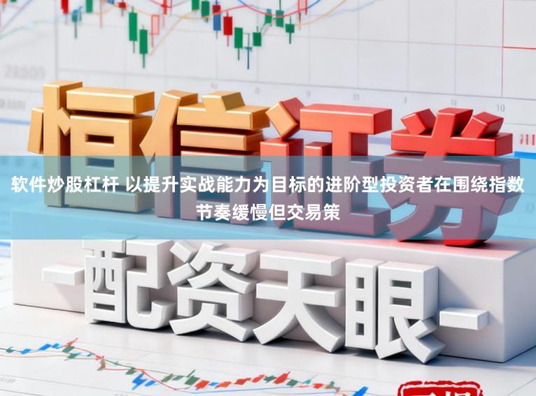 软件炒股杠杆 以提升实战能力为目标的进阶型投资者在围绕指数节奏缓慢但交易策